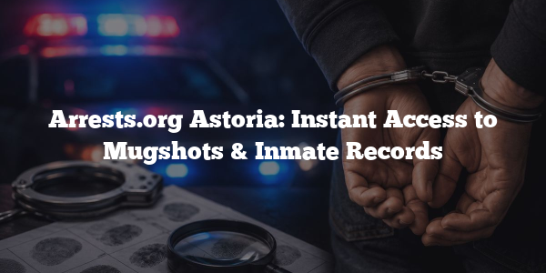 Arrests.org Astoria: Instant Access to Mugshots & Inmate Records