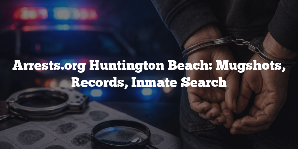 Arrests.org Huntington Beach: Mugshots, Records, Inmate Search
