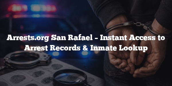Arrests.org San Rafael – Instant Access to Arrest Records & Inmate Lookup