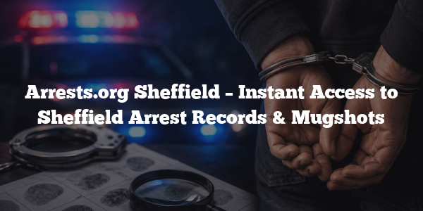 Arrests.org Sheffield – Instant Access to Sheffield Arrest Records & Mugshots